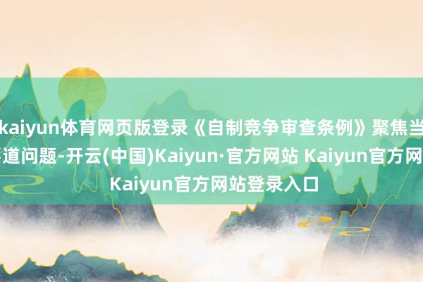 kaiyun体育网页版登录《自制竞争审查条例》聚焦当下重心与要道问题-开云(中国)Kaiyun·官方网站 Kaiyun官方网站登录入口