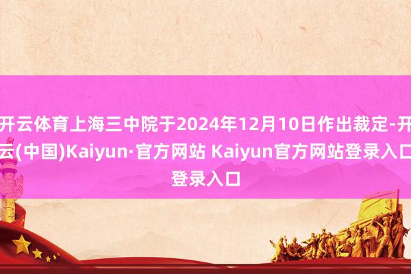 开云体育上海三中院于2024年12月10日作出裁定-开云(中国)Kaiyun·官方网站 Kaiyun官方网站登录入口
