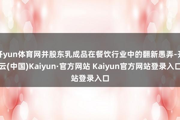 开yun体育网并股东乳成品在餐饮行业中的翻新愚弄-开云(中国)Kaiyun·官方网站 Kaiyun官方网站登录入口