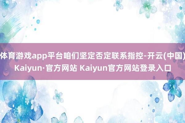 体育游戏app平台咱们坚定否定联系指控-开云(中国)Kaiyun·官方网站 Kaiyun官方网站登录入口