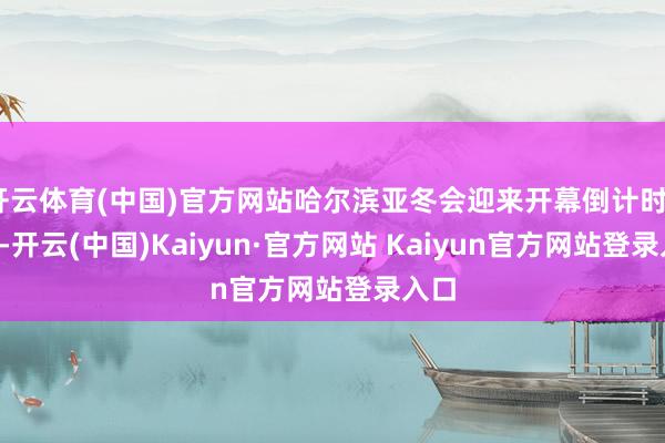 开云体育(中国)官方网站哈尔滨亚冬会迎来开幕倒计时30天-开云(中国)Kaiyun·官方网站 Kaiyun官方网站登录入口