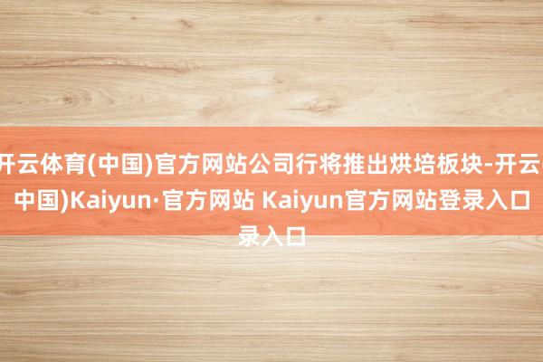 开云体育(中国)官方网站公司行将推出烘培板块-开云(中国)Kaiyun·官方网站 Kaiyun官方网站登录入口