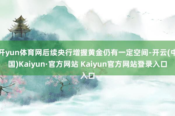 开yun体育网后续央行增握黄金仍有一定空间-开云(中国)Kaiyun·官方网站 Kaiyun官方网站登录入口