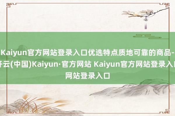Kaiyun官方网站登录入口优选特点质地可靠的商品-开云(中国)Kaiyun·官方网站 Kaiyun官方网站登录入口