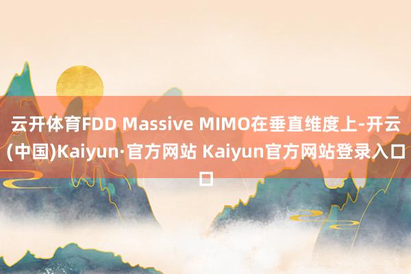 云开体育FDD Massive MIMO在垂直维度上-开云(中国)Kaiyun·官方网站 Kaiyun官方网站登录入口