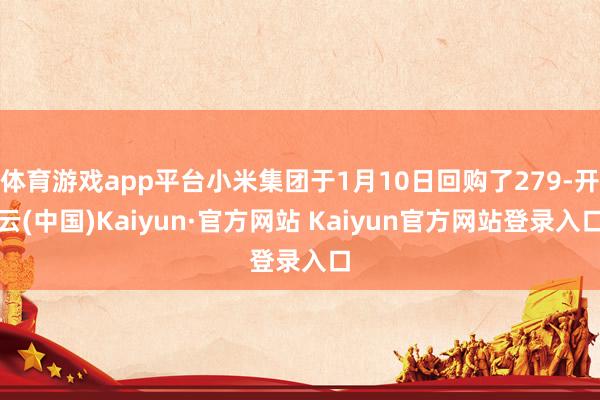 体育游戏app平台小米集团于1月10日回购了279-开云(中国)Kaiyun·官方网站 Kaiyun官方网站登录入口