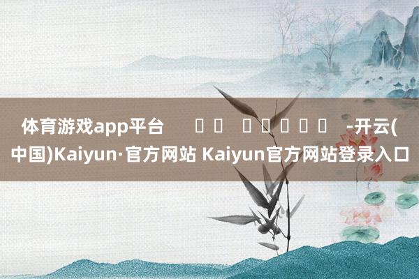 体育游戏app平台      		  					  -开云(中国)Kaiyun·官方网站 Kaiyun官方网站登录入口