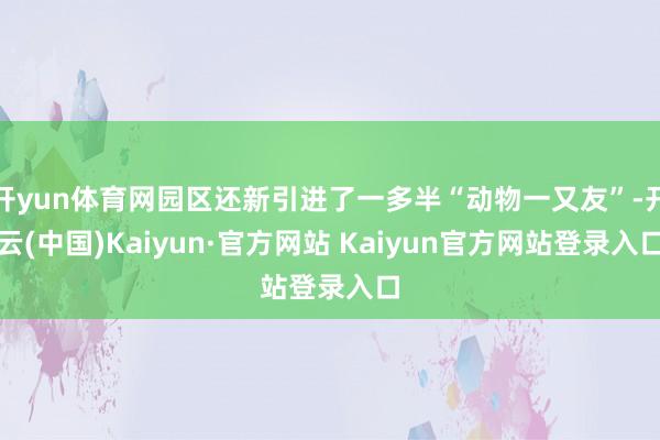 开yun体育网园区还新引进了一多半“动物一又友”-开云(中国)Kaiyun·官方网站 Kaiyun官方网站登录入口