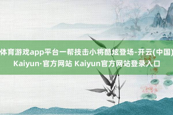 体育游戏app平台一帮技击小将酷炫登场-开云(中国)Kaiyun·官方网站 Kaiyun官方网站登录入口