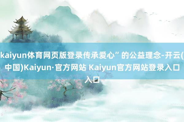 kaiyun体育网页版登录传承爱心”的公益理念-开云(中国)Kaiyun·官方网站 Kaiyun官方网站登录入口