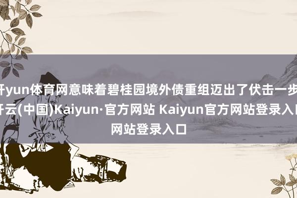 开yun体育网意味着碧桂园境外债重组迈出了伏击一步-开云(中国)Kaiyun·官方网站 Kaiyun官方网站登录入口
