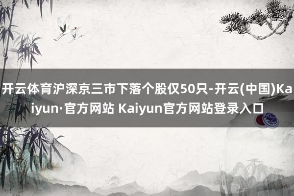 开云体育沪深京三市下落个股仅50只-开云(中国)Kaiyun·官方网站 Kaiyun官方网站登录入口