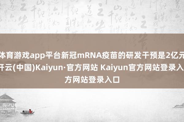 体育游戏app平台新冠mRNA疫苗的研发干预是2亿元-开云(中国)Kaiyun·官方网站 Kaiyun官方网站登录入口