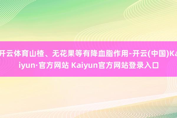 开云体育山楂、无花果等有降血脂作用-开云(中国)Kaiyun·官方网站 Kaiyun官方网站登录入口