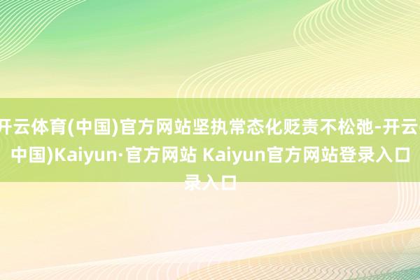 开云体育(中国)官方网站坚执常态化贬责不松弛-开云(中国)Kaiyun·官方网站 Kaiyun官方网站登录入口