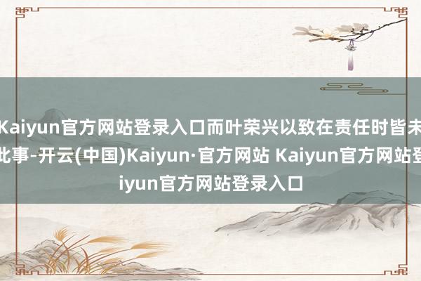 Kaiyun官方网站登录入口而叶荣兴以致在责任时皆未始说起此事-开云(中国)Kaiyun·官方网站 Kaiyun官方网站登录入口