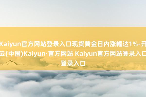 Kaiyun官方网站登录入口现货黄金日内涨幅达1%-开云(中国)Kaiyun·官方网站 Kaiyun官方网站登录入口