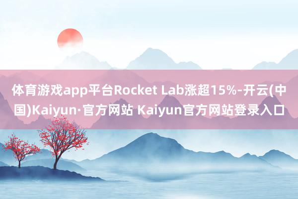 体育游戏app平台Rocket Lab涨超15%-开云(中国)Kaiyun·官方网站 Kaiyun官方网站登录入口