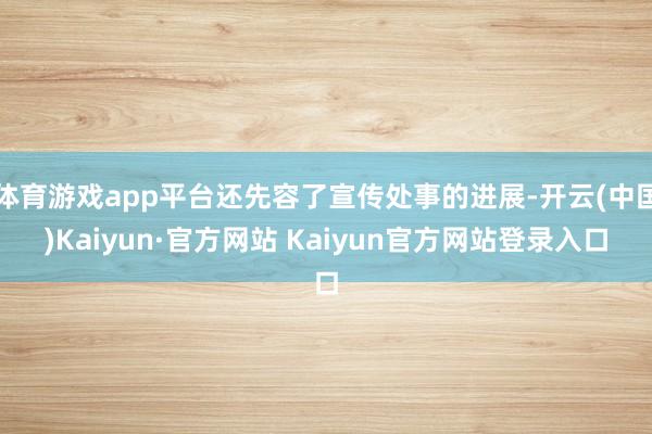 体育游戏app平台还先容了宣传处事的进展-开云(中国)Kaiyun·官方网站 Kaiyun官方网站登录入口