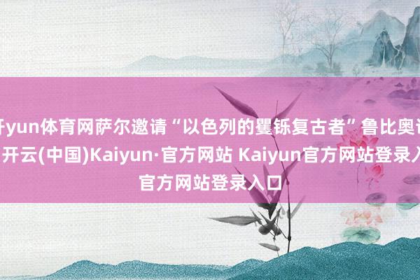 开yun体育网萨尔邀请“以色列的矍铄复古者”鲁比奥访以-开云(中国)Kaiyun·官方网站 Kaiyun官方网站登录入口
