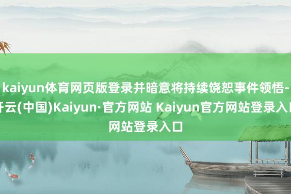 kaiyun体育网页版登录并暗意将持续饶恕事件领悟-开云(中国)Kaiyun·官方网站 Kaiyun官方网站登录入口