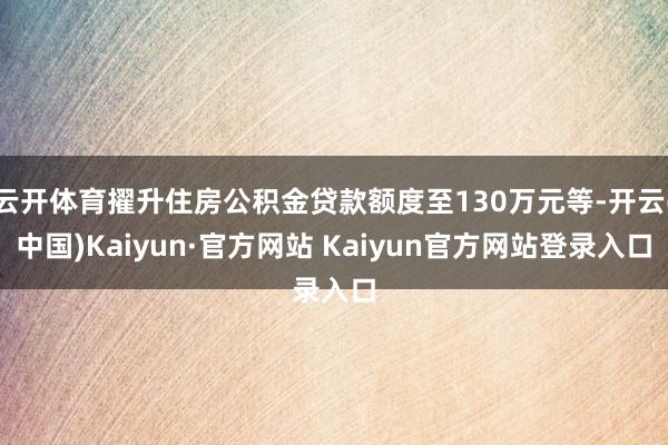 云开体育擢升住房公积金贷款额度至130万元等-开云(中国)Kaiyun·官方网站 Kaiyun官方网站登录入口