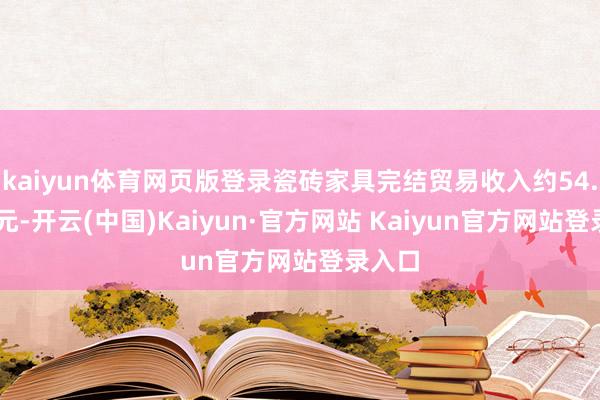kaiyun体育网页版登录瓷砖家具完结贸易收入约54.00亿元-开云(中国)Kaiyun·官方网站 Kaiyun官方网站登录入口