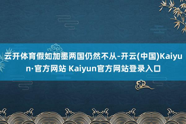 云开体育假如加墨两国仍然不从-开云(中国)Kaiyun·官方网站 Kaiyun官方网站登录入口