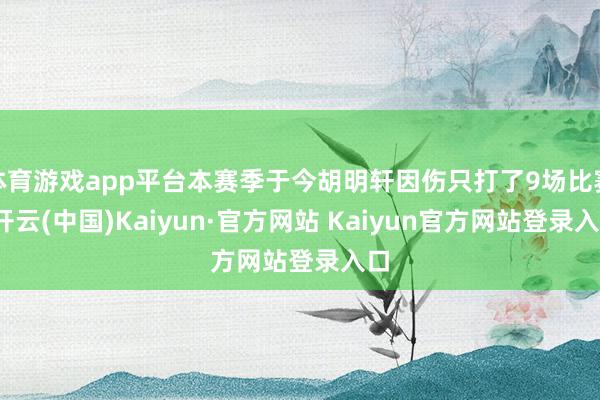 体育游戏app平台本赛季于今胡明轩因伤只打了9场比赛-开云(中国)Kaiyun·官方网站 Kaiyun官方网站登录入口