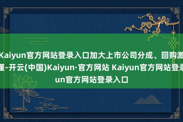 Kaiyun官方网站登录入口加大上市公司分成、回购激勉拘谨-开云(中国)Kaiyun·官方网站 Kaiyun官方网站登录入口