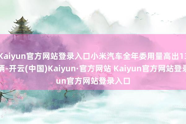 Kaiyun官方网站登录入口小米汽车全年委用量高出13.5万辆-开云(中国)Kaiyun·官方网站 Kaiyun官方网站登录入口