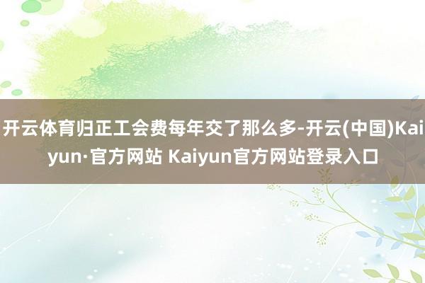 开云体育归正工会费每年交了那么多-开云(中国)Kaiyun·官方网站 Kaiyun官方网站登录入口