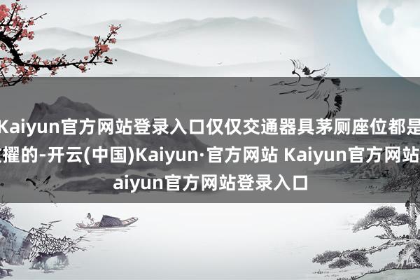 Kaiyun官方网站登录入口仅仅交通器具茅厕座位都是救急所拔擢的-开云(中国)Kaiyun·官方网站 Kaiyun官方网站登录入口