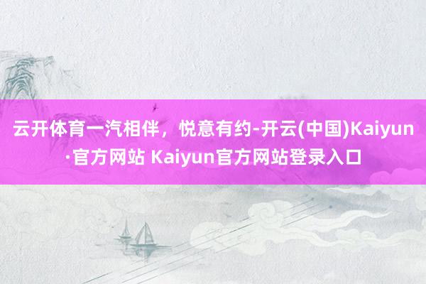 云开体育一汽相伴,悦意有约-开云(中国)Kaiyun·官方网站 Kaiyun官方网站登录入口