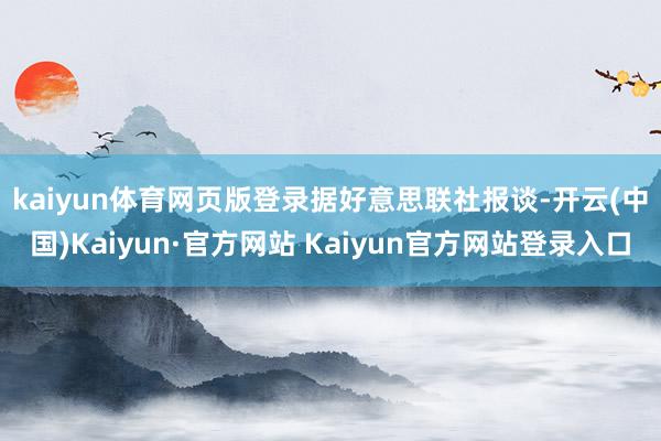 kaiyun体育网页版登录 据好意思联社报谈-开云(中国)Kaiyun·官方网站 Kaiyun官方网站登录入口
