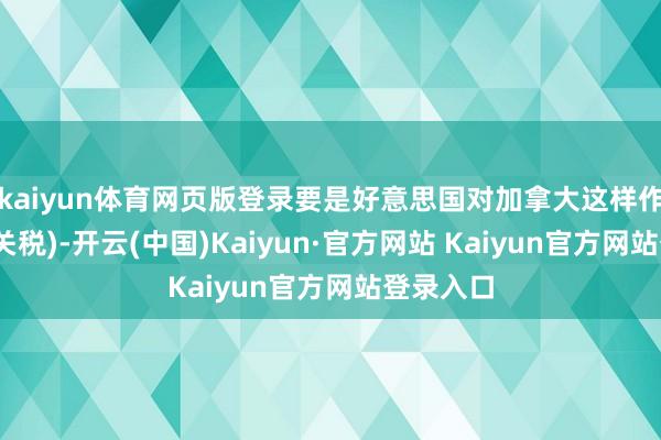 kaiyun体育网页版登录要是好意思国对加拿大这样作念(加征关税)-开云(中国)Kaiyun·官方网站 Kaiyun官方网站登录入口