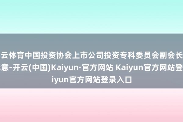 开云体育中国投资协会上市公司投资专科委员会副会长支培元示意-开云(中国)Kaiyun·官方网站 Kaiyun官方网站登录入口