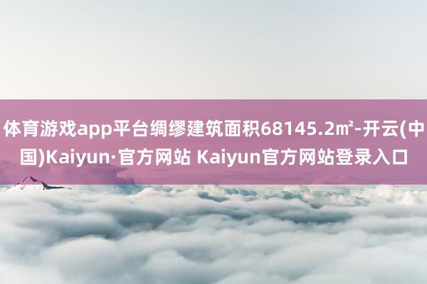 体育游戏app平台绸缪建筑面积68145.2㎡-开云(中国)Kaiyun·官方网站 Kaiyun官方网站登录入口
