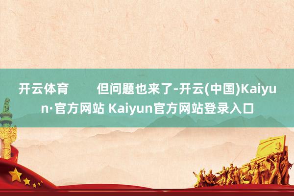 开云体育 但问题也来了-开云(中国)Kaiyun·官方网站 Kaiyun官方网站登录入口