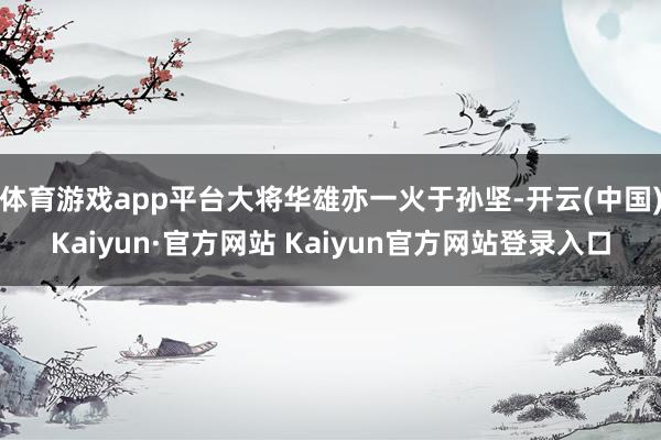 体育游戏app平台大将华雄亦一火于孙坚-开云(中国)Kaiyun·官方网站 Kaiyun官方网站登录入口