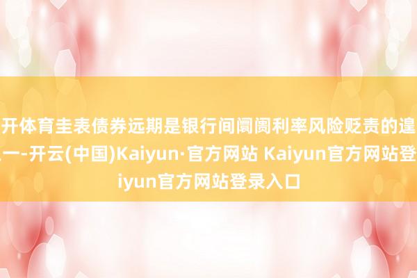 云开体育圭表债券远期是银行间阛阓利率风险贬责的遑急器用之一-开云(中国)Kaiyun·官方网站 Kaiyun官方网站登录入口