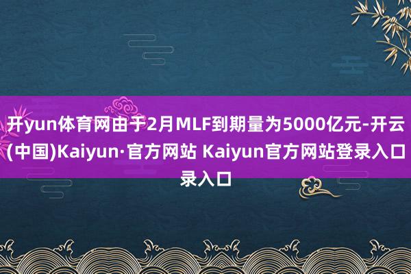 开yun体育网由于2月MLF到期量为5000亿元-开云(中国)Kaiyun·官方网站 Kaiyun官方网站登录入口