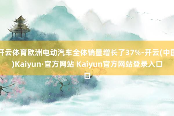开云体育欧洲电动汽车全体销量增长了37%-开云(中国)Kaiyun·官方网站 Kaiyun官方网站登录入口