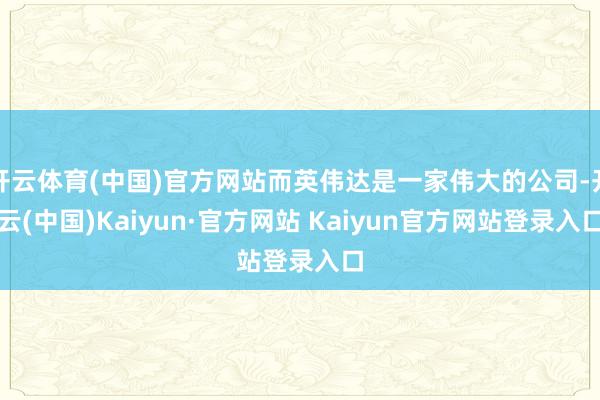 开云体育(中国)官方网站而英伟达是一家伟大的公司-开云(中国)Kaiyun·官方网站 Kaiyun官方网站登录入口