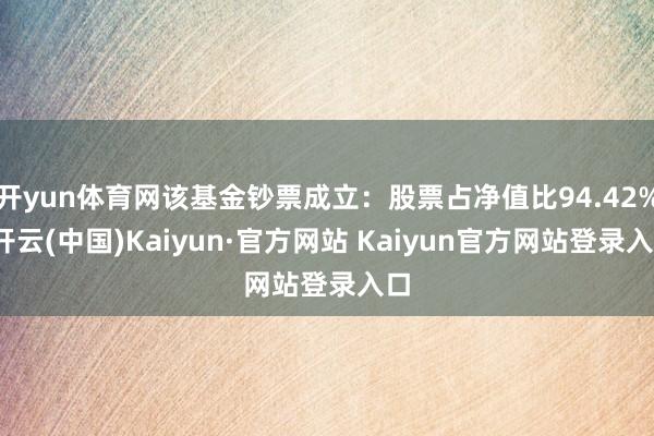 开yun体育网该基金钞票成立:股票占净值比94.42%-开云(中国)Kaiyun·官方网站 Kaiyun官方网站登录入口