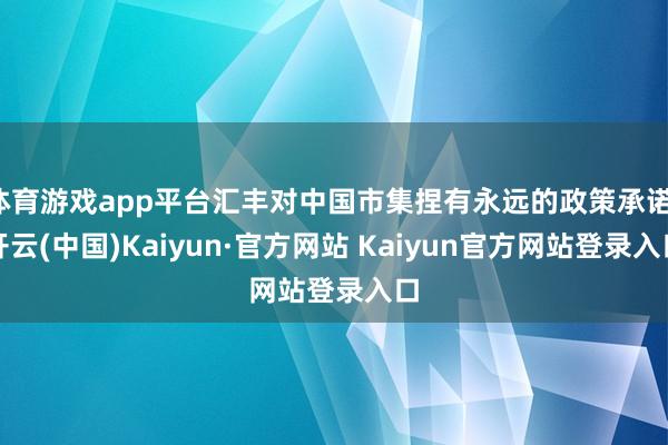 体育游戏app平台汇丰对中国市集捏有永远的政策承诺-开云(中国)Kaiyun·官方网站 Kaiyun官方网站登录入口