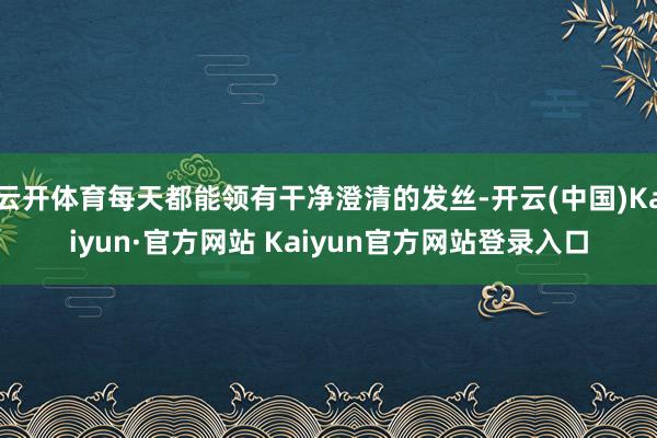 云开体育每天都能领有干净澄清的发丝-开云(中国)Kaiyun·官方网站 Kaiyun官方网站登录入口