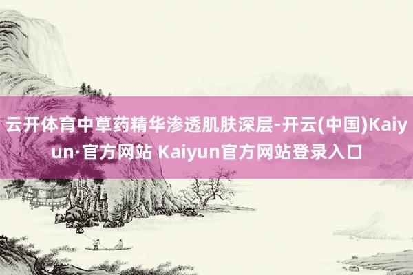 云开体育中草药精华渗透肌肤深层-开云(中国)Kaiyun·官方网站 Kaiyun官方网站登录入口