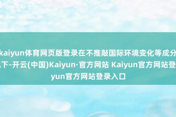 kaiyun体育网页版登录在不推敲国际环境变化等成分的情况下-开云(中国)Kaiyun·官方网站 Kaiyun官方网站登录入口