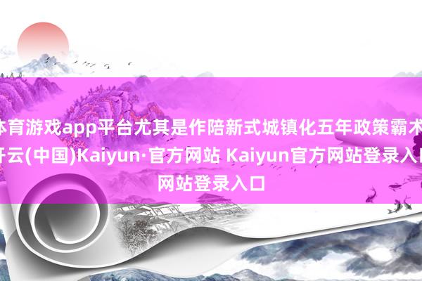 体育游戏app平台尤其是作陪新式城镇化五年政策霸术-开云(中国)Kaiyun·官方网站 Kaiyun官方网站登录入口